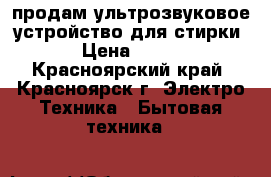продам ультрозвуковое устройство для стирки › Цена ­ 350 - Красноярский край, Красноярск г. Электро-Техника » Бытовая техника   